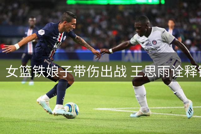 女篮铁娘子带伤出战 王思雨诠释铿锵玫瑰本色